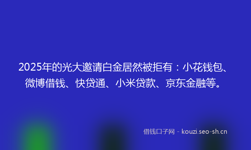 2025年的光大邀请白金居然被拒有：小花钱包、微博借钱、快贷通、小米贷款、京东金融等。