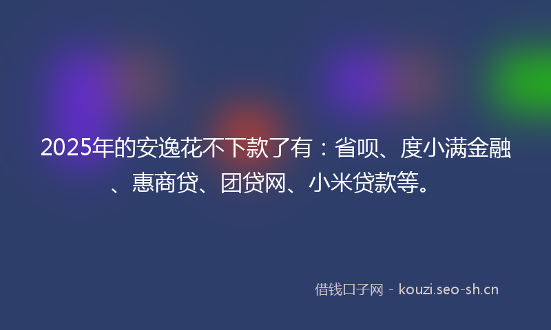 2025年的安逸花不下款了有：省呗、度小满金融、惠商贷、团贷网、小米贷款等。