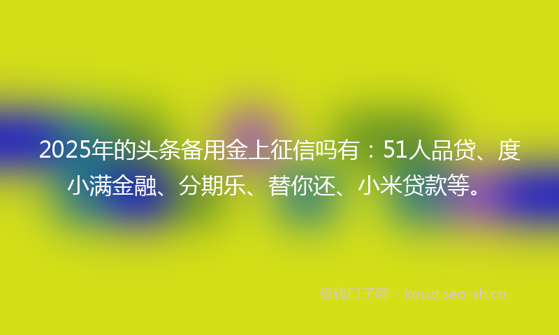 2025年的头条备用金上征信吗有：51人品贷、度小满金融、分期乐、替你还、小米贷款等。