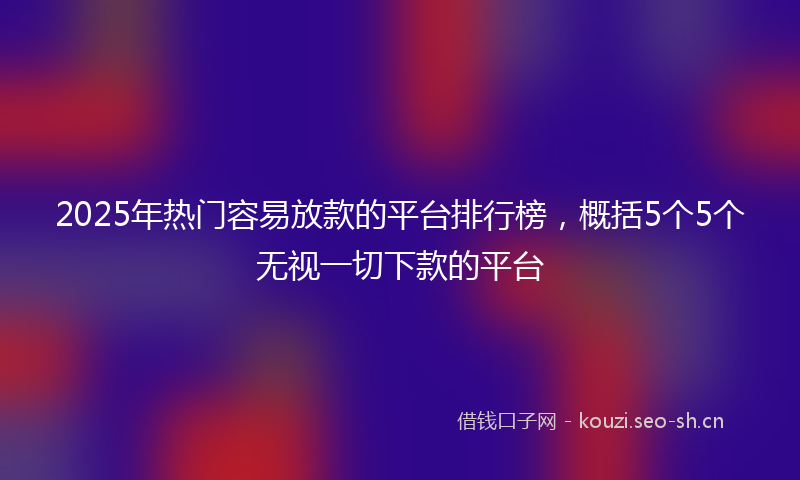 2025年热门容易放款的平台排行榜，概括5个5个无视一切下款的平台