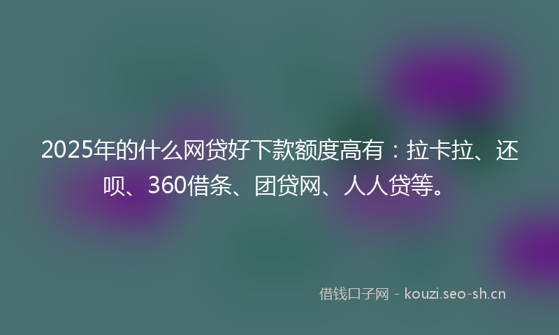 2025年的什么网贷好下款额度高有：拉卡拉、还呗、360借条、团贷网、人人贷等。
