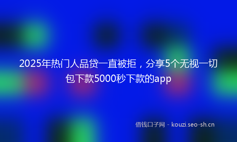 2025年热门人品贷一直被拒，分享5个无视一切包下款5000秒下款的app