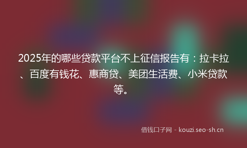 2025年的哪些贷款平台不上征信报告有：拉卡拉、百度有钱花、惠商贷、美团生活费、小米贷款等。