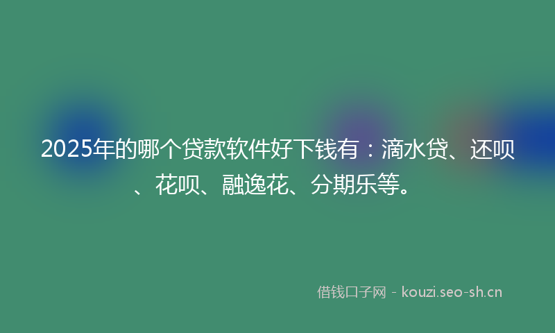 2025年的哪个贷款软件好下钱有：滴水贷、还呗、花呗、融逸花、分期乐等。