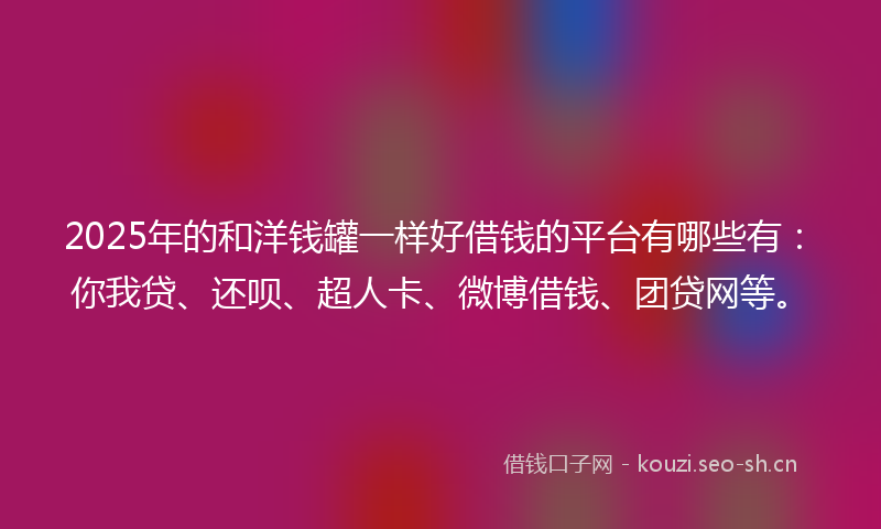 2025年的和洋钱罐一样好借钱的平台有哪些有：你我贷、还呗、超人卡、微博借钱、团贷网等。