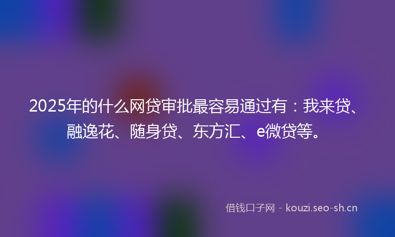 2025年的什么网贷审批最容易通过有：我来贷、融逸花、随身贷、东方汇、e微贷等。