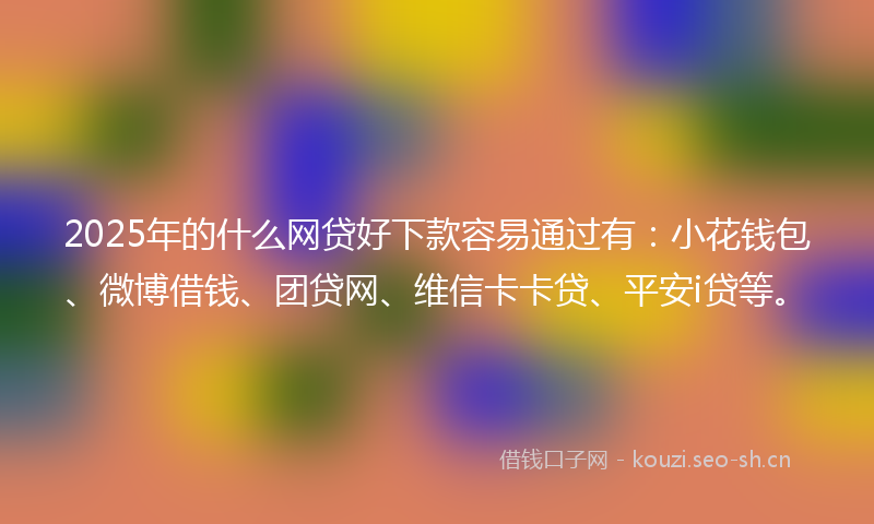 2025年的什么网贷好下款容易通过有：小花钱包、微博借钱、团贷网、维信卡卡贷、平安i贷等。