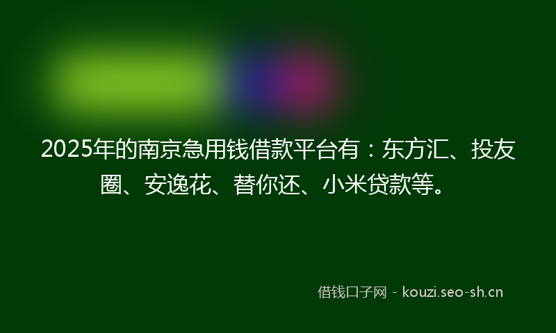 2025年的南京急用钱借款平台有：东方汇、投友圈、安逸花、替你还、小米贷款等。