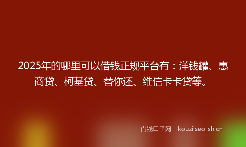 2025年的哪里可以借钱正规平台有：洋钱罐、惠商贷、柯基贷、替你还、维信卡卡贷等。