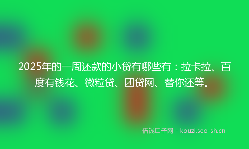 2025年的一周还款的小贷有哪些有：拉卡拉、百度有钱花、微粒贷、团贷网、替你还等。