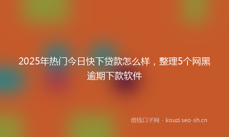 2025年热门今日快下贷款怎么样，整理5个网黑逾期下款软件