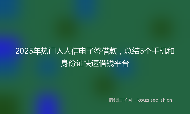 2025年热门人人信电子签借款，总结5个手机和身份证快速借钱平台
