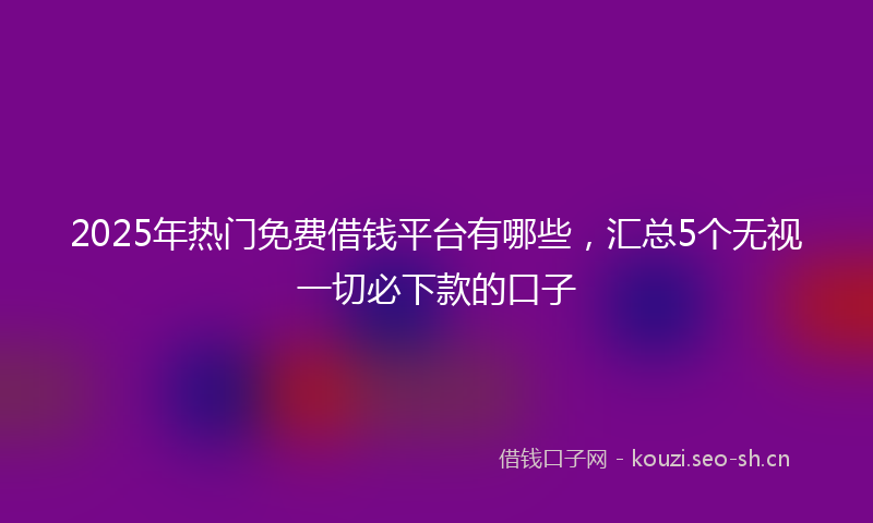 2025年热门免费借钱平台有哪些，汇总5个无视一切必下款的口子