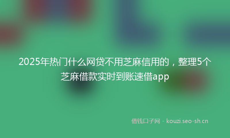 2025年热门什么网贷不用芝麻信用的，整理5个芝麻借款实时到账速借app