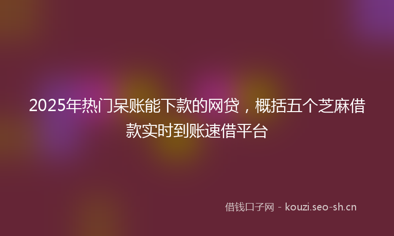 2025年热门呆账能下款的网贷，概括五个芝麻借款实时到账速借平台