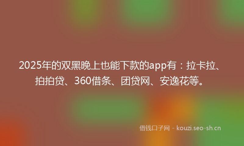 2025年的双黑晚上也能下款的app有：拉卡拉、拍拍贷、360借条、团贷网、安逸花等。
