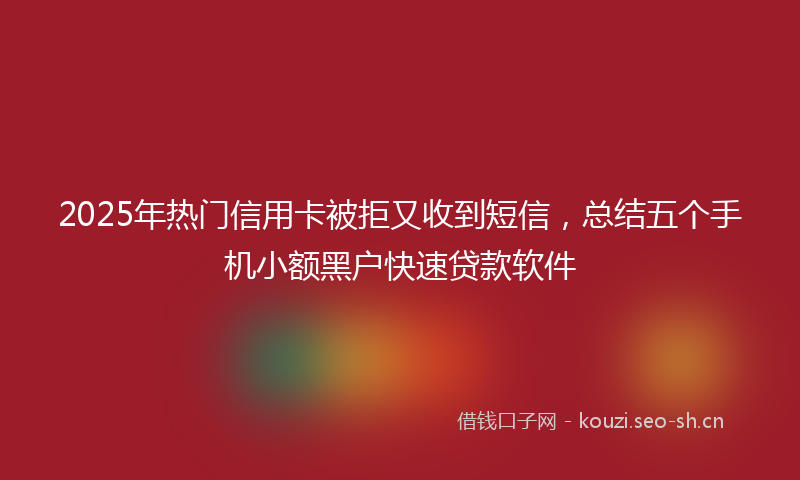 2025年热门信用卡被拒又收到短信，总结五个手机小额黑户快速贷款软件