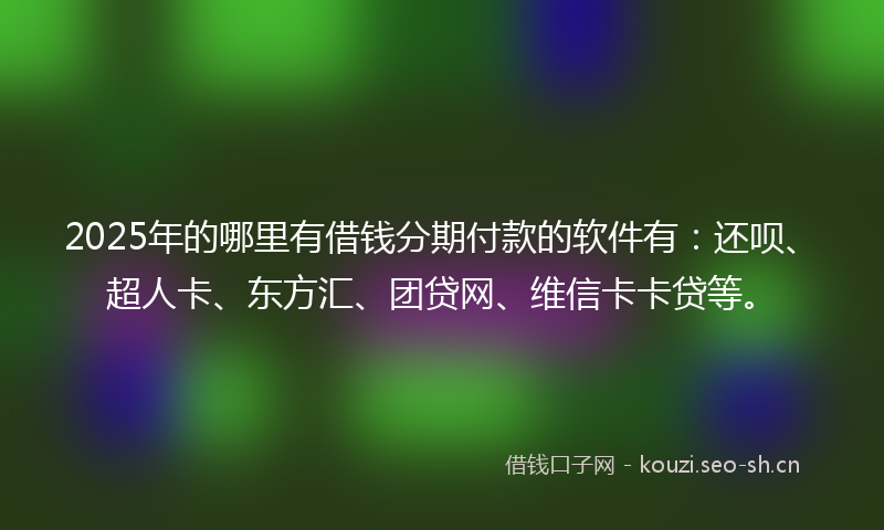 2025年的哪里有借钱分期付款的软件有：还呗、超人卡、东方汇、团贷网、维信卡卡贷等。