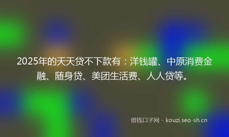 2025年的天天贷不下款有:洋钱罐、中原消费金融、随身贷、美团生活费、人人贷等。