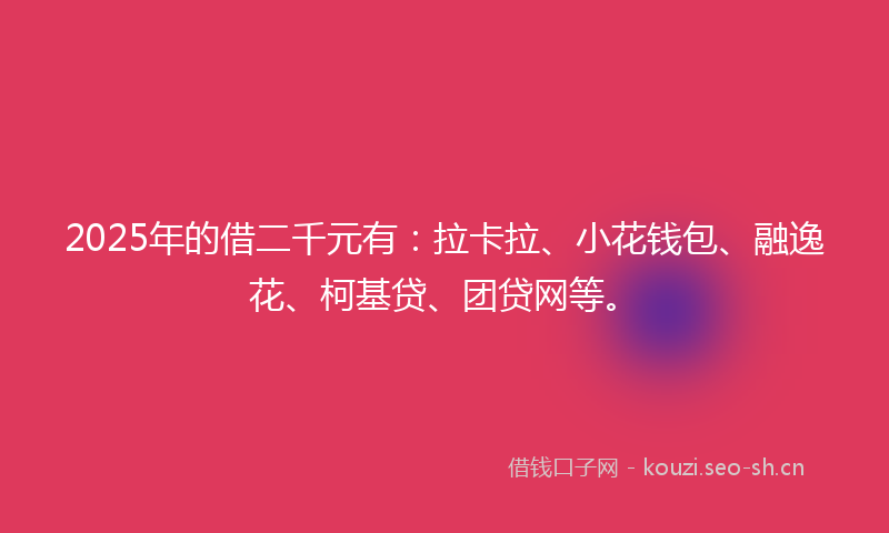 2025年的借二千元有：拉卡拉、小花钱包、融逸花、柯基贷、团贷网等。