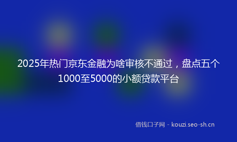 2025年热门京东金融为啥审核不通过，盘点五个1000至5000的小额贷款平台
