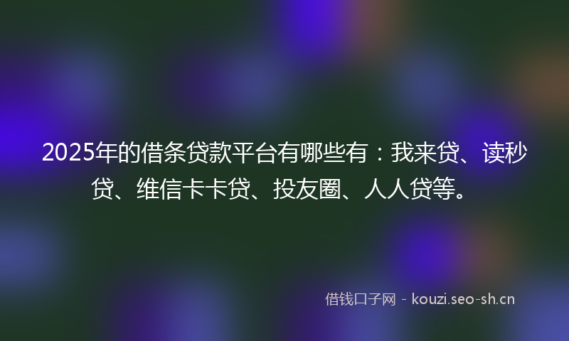 2025年的借条贷款平台有哪些有：我来贷、读秒贷、维信卡卡贷、投友圈、人人贷等。
