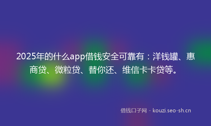 2025年的什么app借钱安全可靠有：洋钱罐、惠商贷、微粒贷、替你还、维信卡卡贷等。