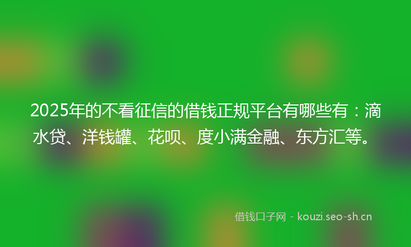 2025年的不看征信的借钱正规平台有哪些有：滴水贷、洋钱罐、花呗、度小满金融、东方汇等。