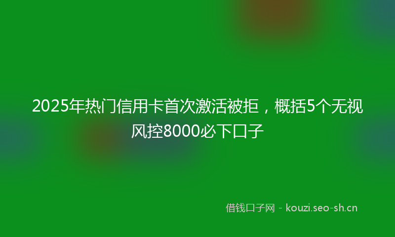 2025年热门信用卡首次激活被拒，概括5个无视风控8000必下口子