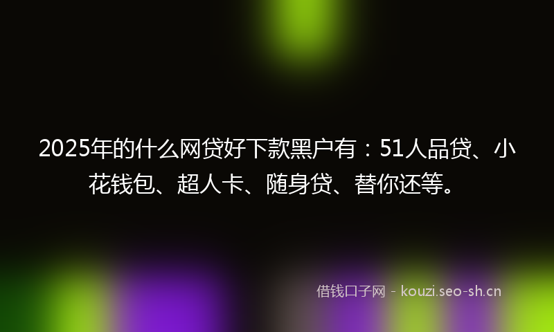 2025年的什么网贷好下款黑户有：51人品贷、小花钱包、超人卡、随身贷、替你还等。
