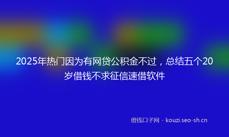 2025年热门因为有网贷公积金不过，总结五个20岁借钱不求征信速借软件