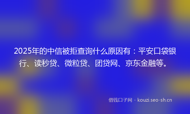 2025年的中信被拒查询什么原因有：平安口袋银行、读秒贷、微粒贷、团贷网、京东金融等。