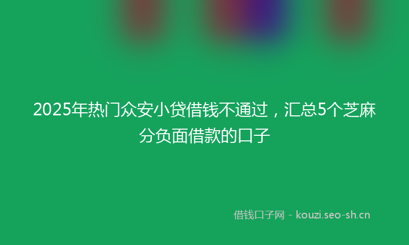 2025年热门众安小贷借钱不通过，汇总5个芝麻分负面借款的口子