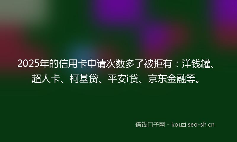 2025年的信用卡申请次数多了被拒有:洋钱罐、超人卡、柯基贷、平安i贷、京东金融等。