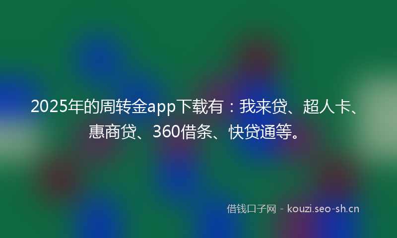 2025年的周转金app下载有：我来贷、超人卡、惠商贷、360借条、快贷通等。