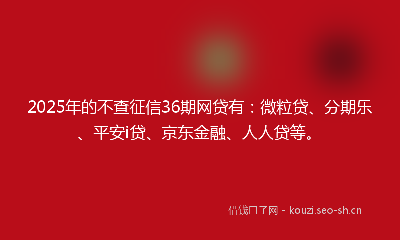 2025年的不查征信36期网贷有：微粒贷、分期乐、平安i贷、京东金融、人人贷等。