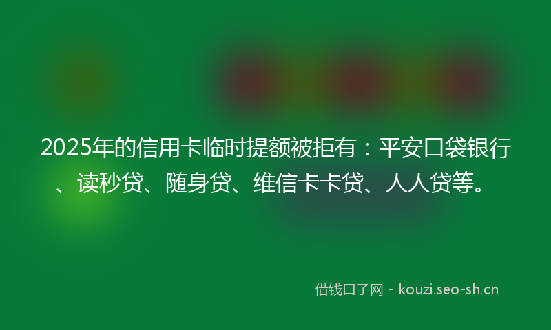 2025年的信用卡临时提额被拒有：平安口袋银行、读秒贷、随身贷、维信卡卡贷、人人贷等。