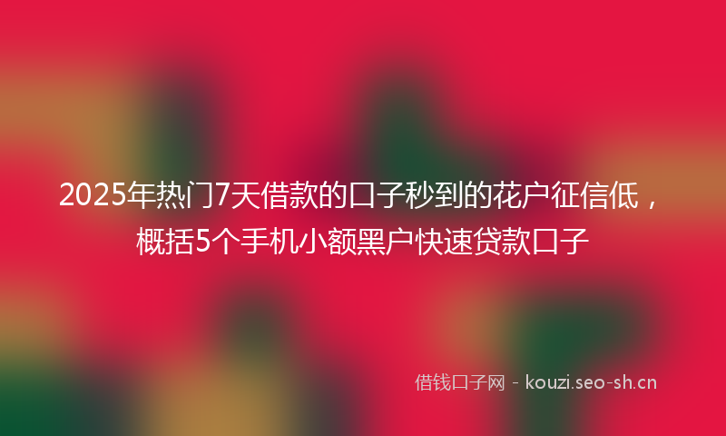 2025年热门7天借款的口子秒到的花户征信低，概括5个手机小额黑户快速贷款口子