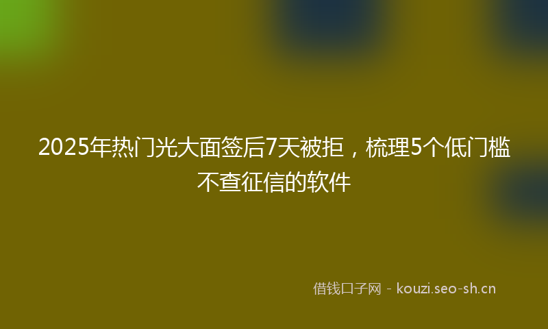 2025年热门光大面签后7天被拒，梳理5个低门槛不查征信的软件