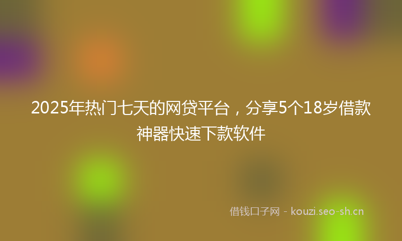 2025年热门七天的网贷平台，分享5个18岁借款神器快速下款软件