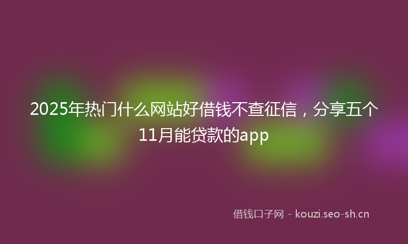 2025年热门什么网站好借钱不查征信，分享五个11月能贷款的app