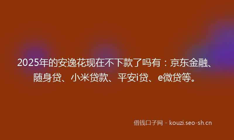 2025年的安逸花现在不下款了吗有：京东金融、随身贷、小米贷款、平安i贷、e微贷等。