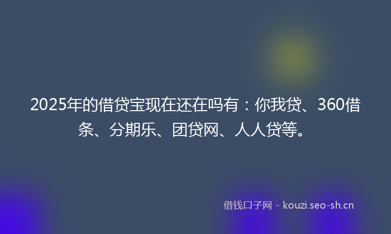 2025年的借贷宝现在还在吗有：你我贷、360借条、分期乐、团贷网、人人贷等。