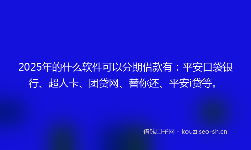 2025年的什么软件可以分期借款有：平安口袋银行、超人卡、团贷网、替你还、平安i贷等。