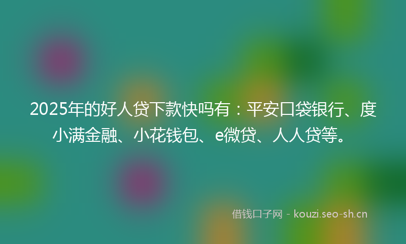 2025年的好人贷下款快吗有：平安口袋银行、度小满金融、小花钱包、e微贷、人人贷等。
