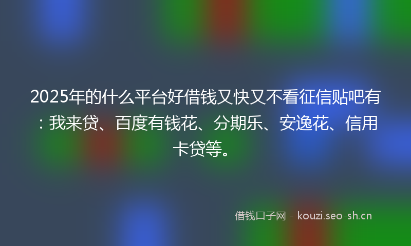 2025年的什么平台好借钱又快又不看征信贴吧有：我来贷、百度有钱花、分期乐、安逸花、信用卡贷等。