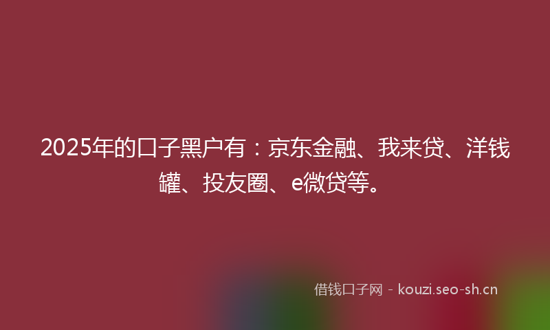 2025年的口子黑户有:京东金融、我来贷、洋钱罐、投友圈、e微贷等。
