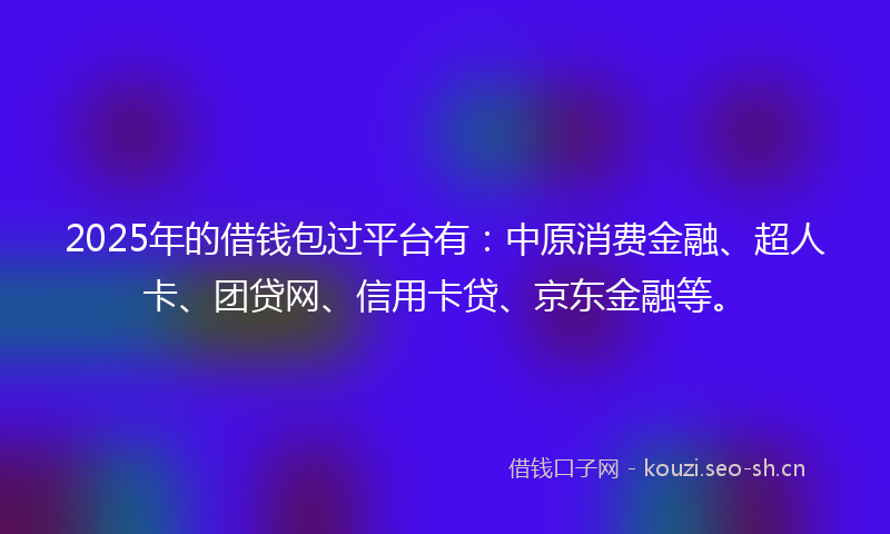 2025年的借钱包过平台有：中原消费金融、超人卡、团贷网、信用卡贷、京东金融等。