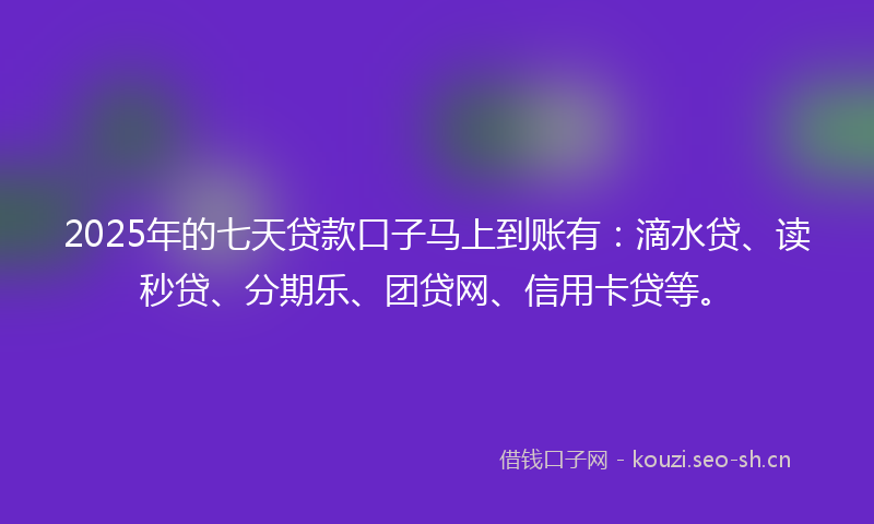 2025年的七天贷款口子马上到账有:滴水贷、读秒贷、分期乐、团贷网、信用卡贷等。