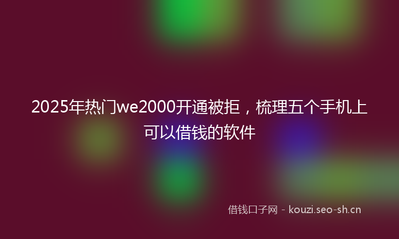2025年热门we2000开通被拒，梳理五个手机上可以借钱的软件